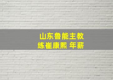 山东鲁能主教练崔康熙 年薪